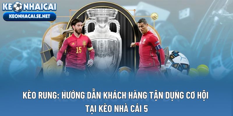Kèo Rung: Hướng Dẫn Khách Hàng Tận Dụng Cơ Hội Tại Kèo Nhà Cái 5
